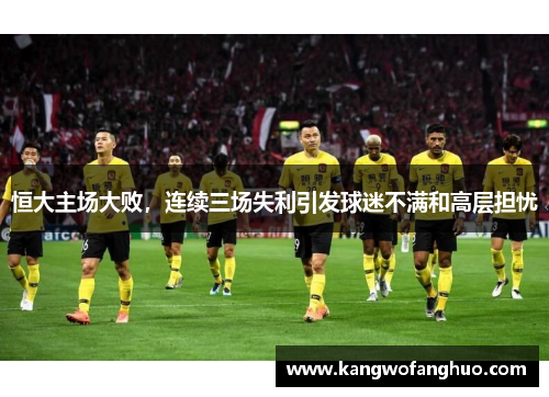 恒大主场大败，连续三场失利引发球迷不满和高层担忧