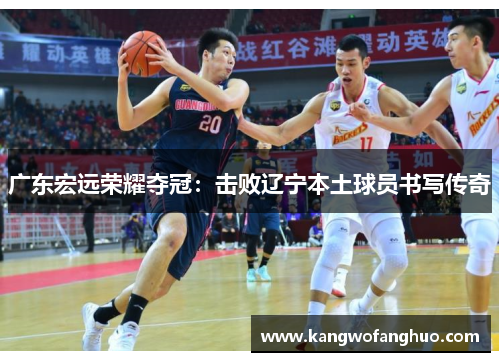 广东宏远荣耀夺冠：击败辽宁本土球员书写传奇